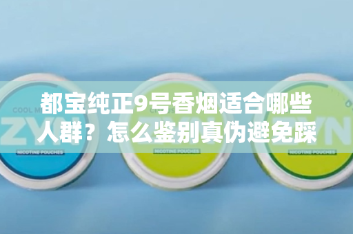 都宝纯正9号香烟适合哪些人群？怎么鉴别真伪避免踩坑？